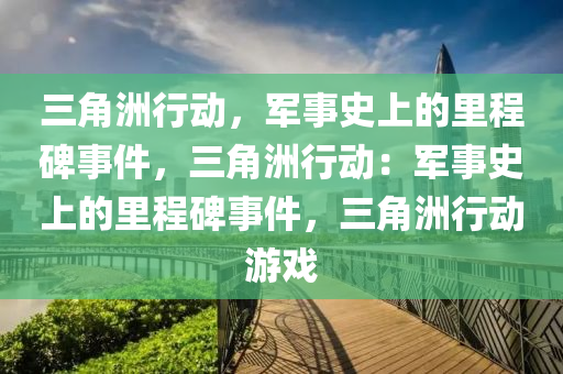 三角洲行动，军事史上的里程碑事件，三角洲行动：军事史上的里程碑事件，三角洲行动游戏