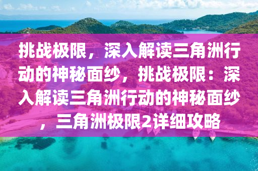 挑战极限，深入解读三角洲行动的神秘面纱，挑战极限：深入解读三角洲行动的神秘面纱，三角洲极限2详细攻略