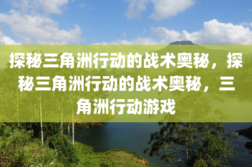 探秘三角洲行动的战术奥秘，探秘三角洲行动的战术奥秘，三角洲行动游戏