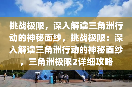 挑战极限，深入解读三角洲行动的神秘面纱，挑战极限：深入解读三角洲行动的神秘面纱，三角洲极限2详细攻略
