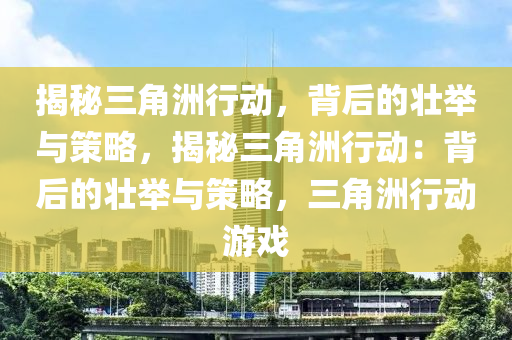 揭秘三角洲行动，背后的壮举与策略，揭秘三角洲行动：背后的壮举与策略，三角洲行动游戏