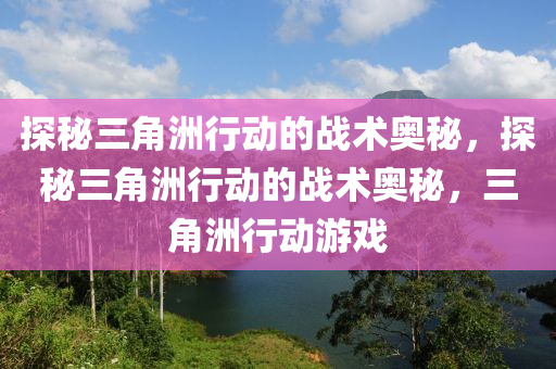 探秘三角洲行动的战术奥秘，探秘三角洲行动的战术奥秘，三角洲行动游戏