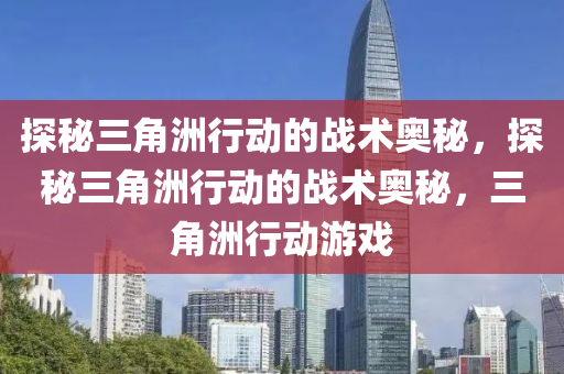 探秘三角洲行动的战术奥秘，探秘三角洲行动的战术奥秘，三角洲行动游戏