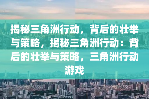 揭秘三角洲行动，背后的壮举与策略，揭秘三角洲行动：背后的壮举与策略，三角洲行动游戏