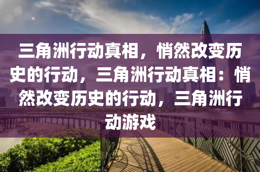 三角洲行动真相，悄然改变历史的行动，三角洲行动真相：悄然改变历史的行动，三角洲行动游戏