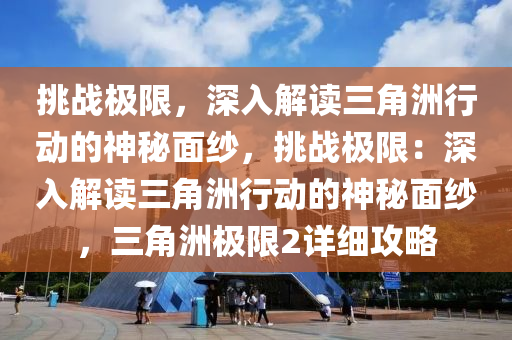 挑战极限，深入解读三角洲行动的神秘面纱，挑战极限：深入解读三角洲行动的神秘面纱，三角洲极限2详细攻略