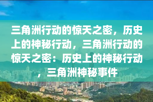 三角洲行动的惊天之密，历史上的神秘行动，三角洲行动的惊天之密：历史上的神秘行动，三角洲神秘事件