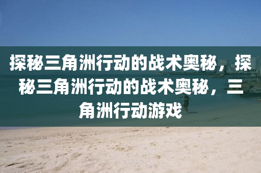探秘三角洲行动的战术奥秘，探秘三角洲行动的战术奥秘，三角洲行动游戏