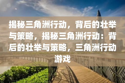 揭秘三角洲行动，背后的壮举与策略，揭秘三角洲行动：背后的壮举与策略，三角洲行动游戏