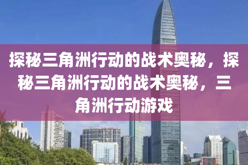 探秘三角洲行动的战术奥秘，探秘三角洲行动的战术奥秘，三角洲行动游戏