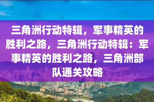 三角洲行动特辑，军事精英的胜利之路，三角洲行动特辑：军事精英的胜利之路，三角洲部队通关攻略