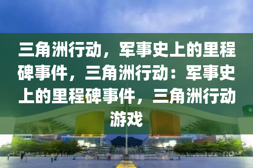 三角洲行动，军事史上的里程碑事件，三角洲行动：军事史上的里程碑事件，三角洲行动游戏