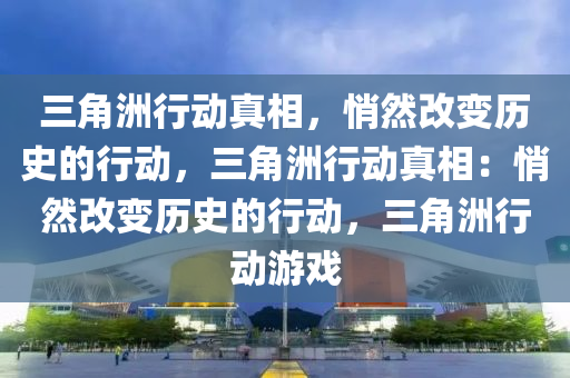 三角洲行动真相，悄然改变历史的行动，三角洲行动真相：悄然改变历史的行动，三角洲行动游戏