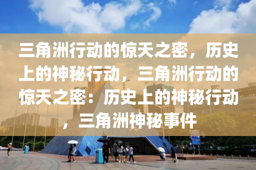 三角洲行动的惊天之密，历史上的神秘行动，三角洲行动的惊天之密：历史上的神秘行动，三角洲神秘事件