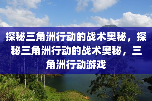 探秘三角洲行动的战术奥秘，探秘三角洲行动的战术奥秘，三角洲行动游戏
