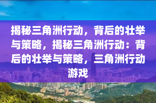 揭秘三角洲行动，背后的壮举与策略，揭秘三角洲行动：背后的壮举与策略，三角洲行动游戏