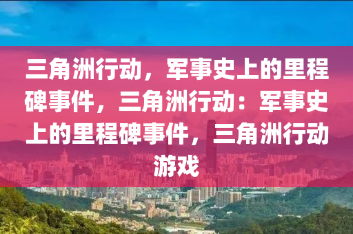 三角洲行动，军事史上的里程碑事件，三角洲行动：军事史上的里程碑事件，三角洲行动游戏