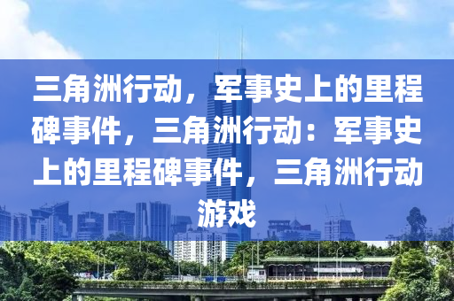三角洲行动，军事史上的里程碑事件，三角洲行动：军事史上的里程碑事件，三角洲行动游戏