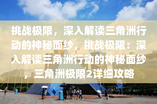 挑战极限，深入解读三角洲行动的神秘面纱，挑战极限：深入解读三角洲行动的神秘面纱，三角洲极限2详细攻略