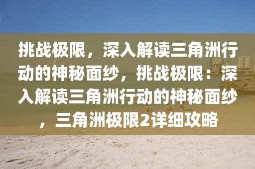 挑战极限，深入解读三角洲行动的神秘面纱，挑战极限：深入解读三角洲行动的神秘面纱，三角洲极限2详细攻略