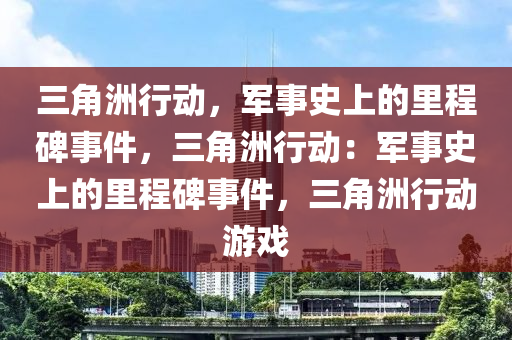 三角洲行动，军事史上的里程碑事件，三角洲行动：军事史上的里程碑事件，三角洲行动游戏