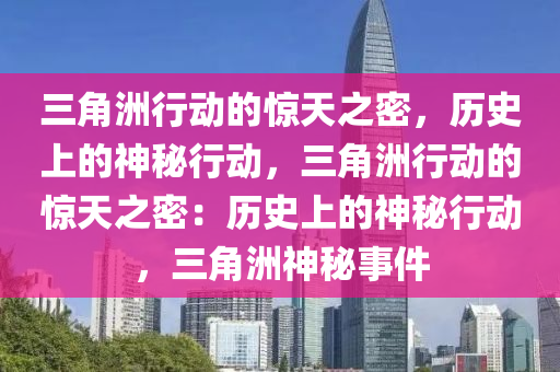 三角洲行动的惊天之密，历史上的神秘行动，三角洲行动的惊天之密：历史上的神秘行动，三角洲神秘事件