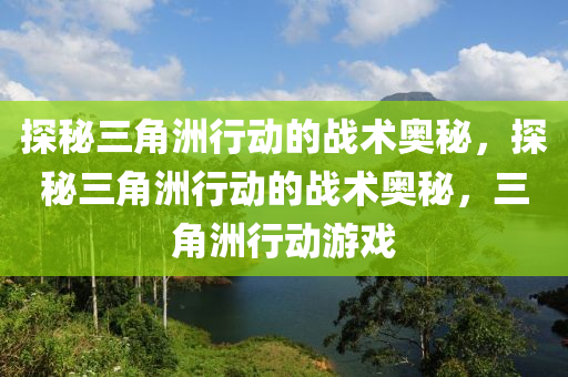 探秘三角洲行动的战术奥秘，探秘三角洲行动的战术奥秘，三角洲行动游戏