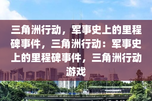 三角洲行动，军事史上的里程碑事件，三角洲行动：军事史上的里程碑事件，三角洲行动游戏
