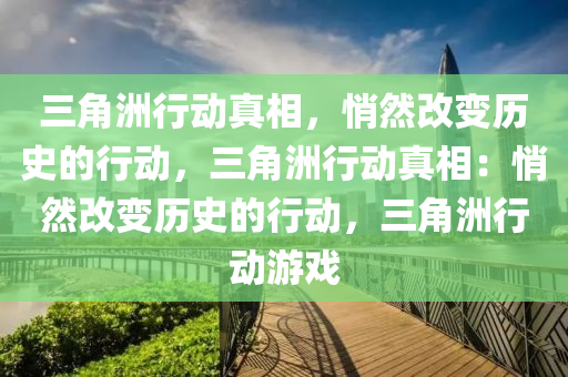 三角洲行动真相，悄然改变历史的行动，三角洲行动真相：悄然改变历史的行动，三角洲行动游戏