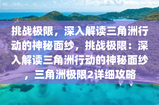 挑战极限，深入解读三角洲行动的神秘面纱，挑战极限：深入解读三角洲行动的神秘面纱，三角洲极限2详细攻略