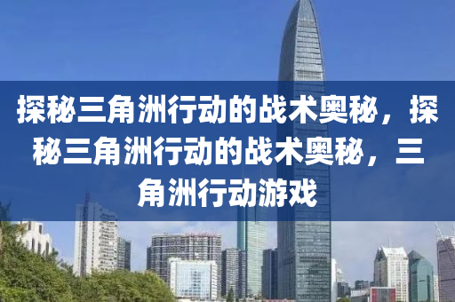 探秘三角洲行动的战术奥秘，探秘三角洲行动的战术奥秘，三角洲行动游戏