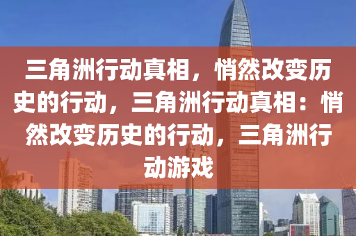 三角洲行动真相，悄然改变历史的行动，三角洲行动真相：悄然改变历史的行动，三角洲行动游戏