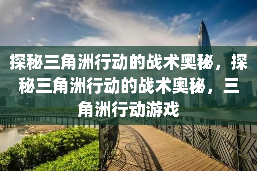 探秘三角洲行动的战术奥秘，探秘三角洲行动的战术奥秘，三角洲行动游戏