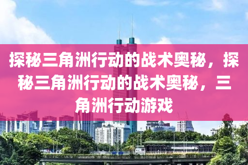 探秘三角洲行动的战术奥秘，探秘三角洲行动的战术奥秘，三角洲行动游戏