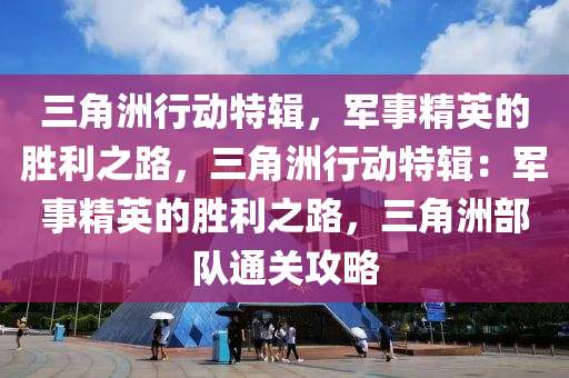 三角洲行动特辑，军事精英的胜利之路，三角洲行动特辑：军事精英的胜利之路，三角洲部队通关攻略