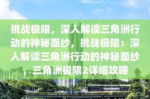 挑战极限，深入解读三角洲行动的神秘面纱，挑战极限：深入解读三角洲行动的神秘面纱，三角洲极限2详细攻略