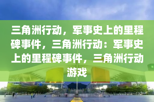 三角洲行动，军事史上的里程碑事件，三角洲行动：军事史上的里程碑事件，三角洲行动游戏