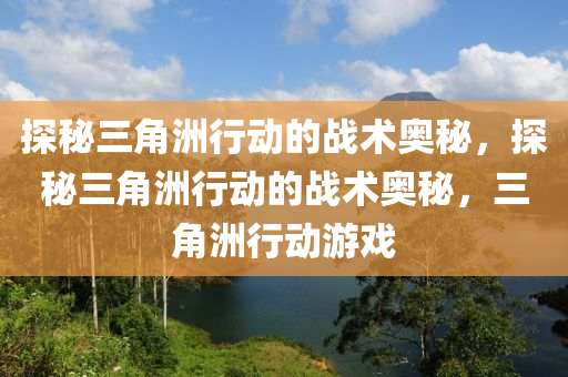 探秘三角洲行动的战术奥秘，探秘三角洲行动的战术奥秘，三角洲行动游戏