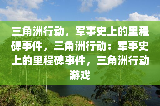 三角洲行动，军事史上的里程碑事件，三角洲行动：军事史上的里程碑事件，三角洲行动游戏