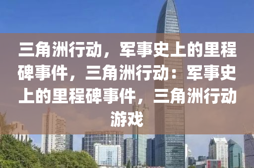 三角洲行动，军事史上的里程碑事件，三角洲行动：军事史上的里程碑事件，三角洲行动游戏
