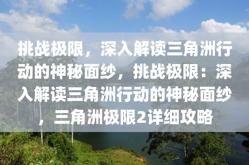 挑战极限，深入解读三角洲行动的神秘面纱，挑战极限：深入解读三角洲行动的神秘面纱，三角洲极限2详细攻略