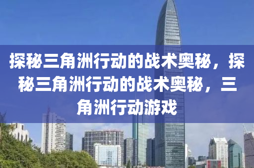 探秘三角洲行动的战术奥秘，探秘三角洲行动的战术奥秘，三角洲行动游戏