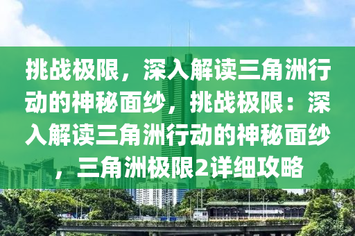 挑战极限，深入解读三角洲行动的神秘面纱，挑战极限：深入解读三角洲行动的神秘面纱，三角洲极限2详细攻略