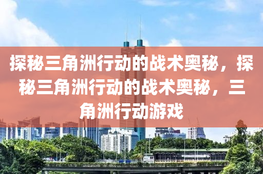 探秘三角洲行动的战术奥秘，探秘三角洲行动的战术奥秘，三角洲行动游戏