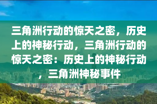三角洲行动的惊天之密，历史上的神秘行动，三角洲行动的惊天之密：历史上的神秘行动，三角洲神秘事件