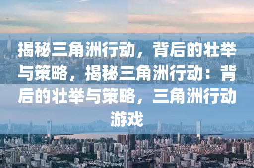 揭秘三角洲行动，背后的壮举与策略，揭秘三角洲行动：背后的壮举与策略，三角洲行动游戏