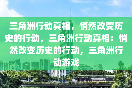 三角洲行动真相，悄然改变历史的行动，三角洲行动真相：悄然改变历史的行动，三角洲行动游戏