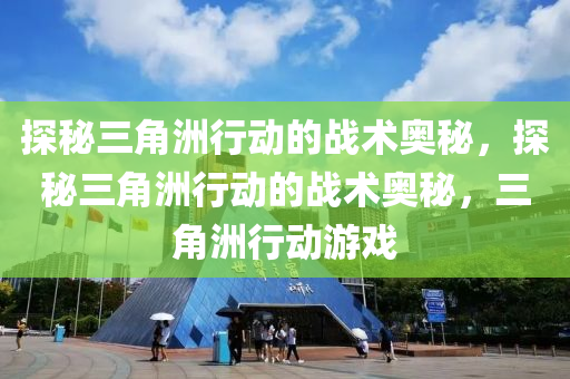 探秘三角洲行动的战术奥秘，探秘三角洲行动的战术奥秘，三角洲行动游戏