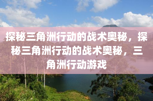 探秘三角洲行动的战术奥秘，探秘三角洲行动的战术奥秘，三角洲行动游戏
