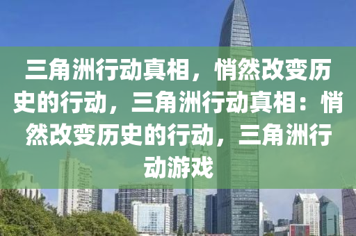 三角洲行动真相，悄然改变历史的行动，三角洲行动真相：悄然改变历史的行动，三角洲行动游戏